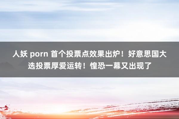 人妖 porn 首个投票点效果出炉！好意思国大选投票厚爱运转！惶恐一幕又出现了