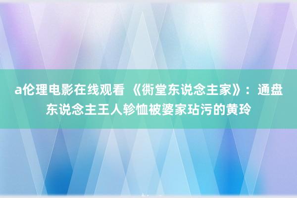 a伦理电影在线观看 《衖堂东说念主家》：通盘东说念主王人轸恤被婆家玷污的黄玲