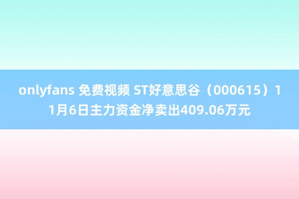 onlyfans 免费视频 ST好意思谷（000615）11月6日主力资金净卖出409.06万元