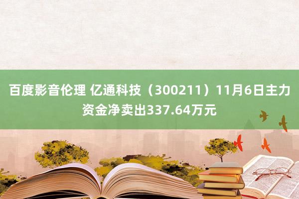 百度影音伦理 亿通科技（300211）11月6日主力资金净卖出337.64万元