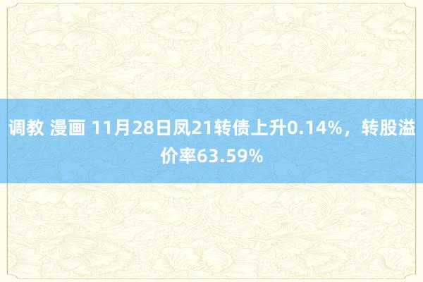 调教 漫画 11月28日凤21转债上升0.14%，转股溢价率63.59%