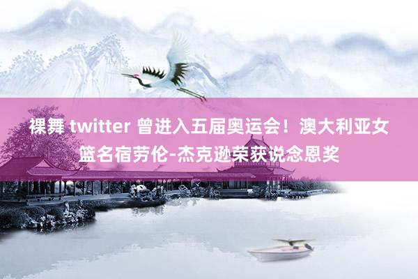 裸舞 twitter 曾进入五届奥运会！澳大利亚女篮名宿劳伦-杰克逊荣获说念恩奖