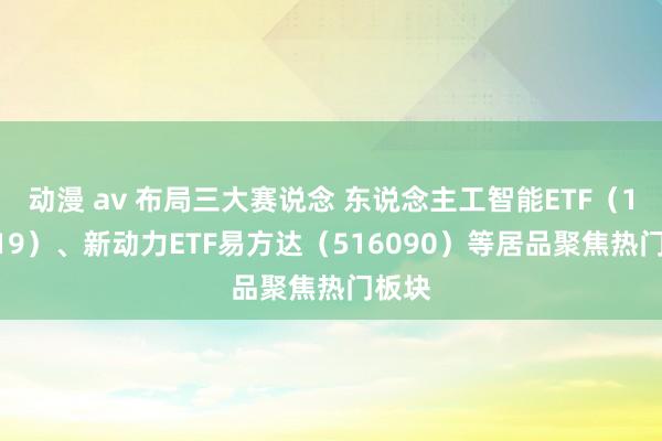 动漫 av 布局三大赛说念 东说念主工智能ETF（159819）、新动力ETF易方达（516090）等居品聚焦热门板块