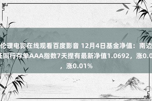 伦理电影在线观看百度影音 12月4日基金净值：南边中证同行存单AAA指数7天捏有最新净值1.0692，涨0.01%