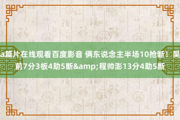 a篇片在线观看百度影音 俩东说念主半场10抢断！吴前7分3板4助5断&程帅澎13分4助5断