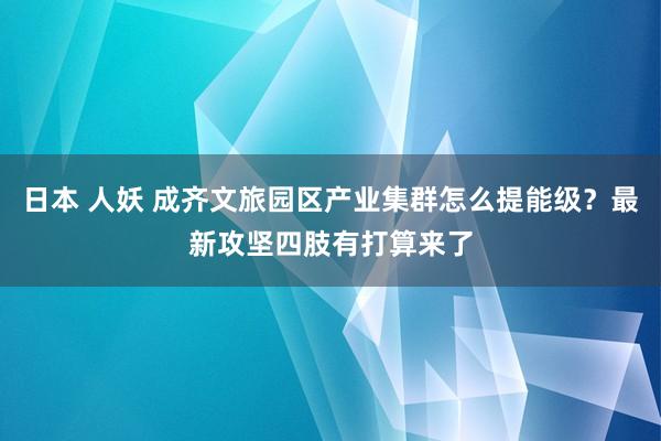 日本 人妖 成齐文旅园区产业集群怎么提能级？最新攻坚四肢有打算来了