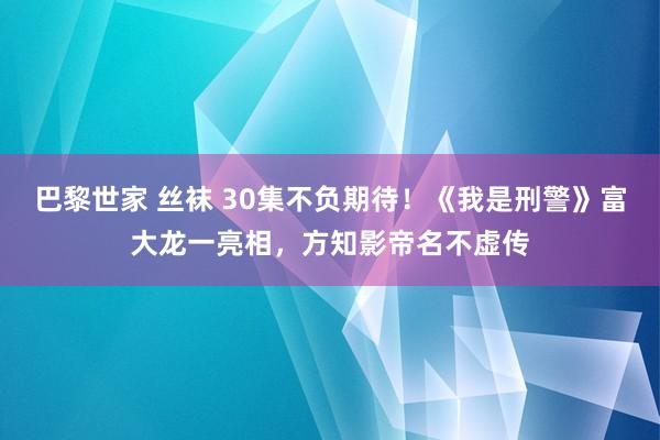 巴黎世家 丝袜 30集不负期待！《我是刑警》富大龙一亮相，方知影帝名不虚传