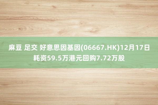 麻豆 足交 好意思因基因(06667.HK)12月17日耗资59.5万港元回购7.72万股