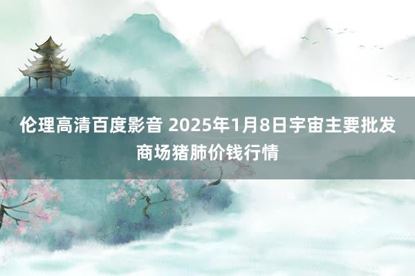 伦理高清百度影音 2025年1月8日宇宙主要批发商场猪肺价钱行情