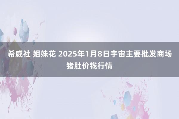 希威社 姐妹花 2025年1月8日宇宙主要批发商场猪肚价钱行情