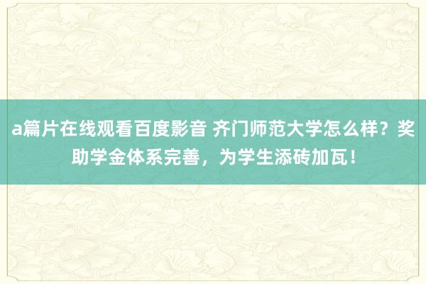 a篇片在线观看百度影音 齐门师范大学怎么样？奖助学金体系完善，为学生添砖加瓦！