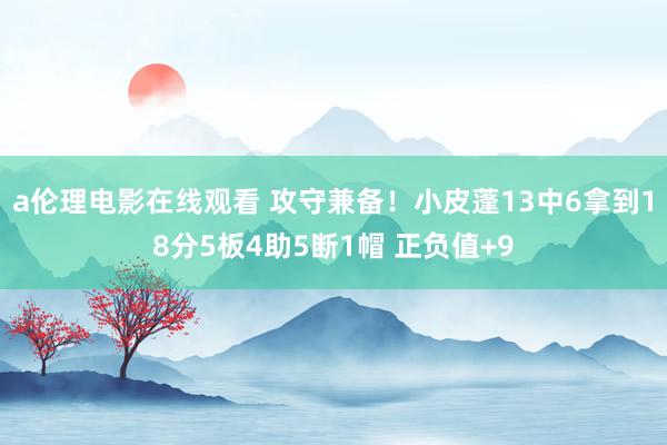 a伦理电影在线观看 攻守兼备！小皮蓬13中6拿到18分5板4助5断1帽 正负值+9