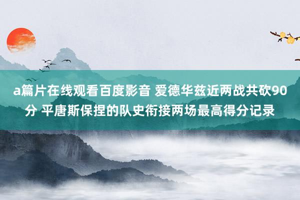 a篇片在线观看百度影音 爱德华兹近两战共砍90分 平唐斯保捏的队史衔接两场最高得分记录