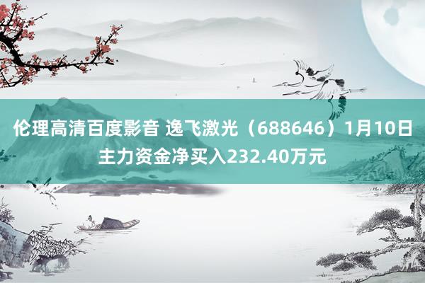 伦理高清百度影音 逸飞激光（688646）1月10日主力资金净买入232.40万元