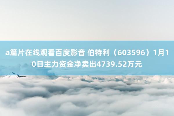 a篇片在线观看百度影音 伯特利（603596）1月10日主力资金净卖出4739.52万元