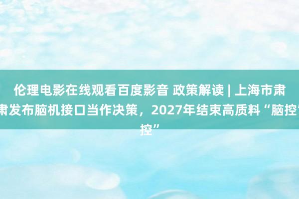 伦理电影在线观看百度影音 政策解读 | 上海市肃肃发布脑机接口当作决策，2027年结束高质料“脑控”