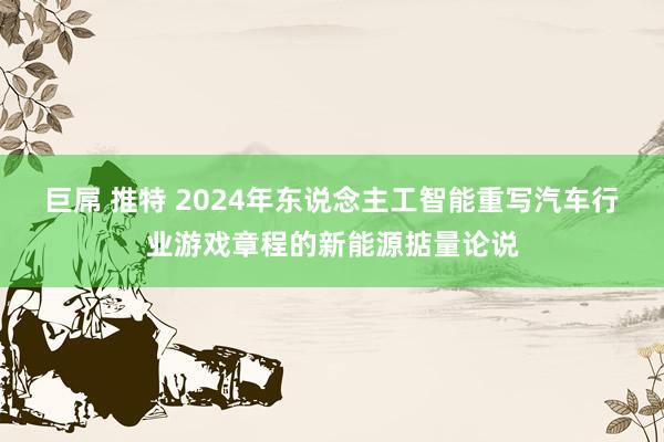 巨屌 推特 2024年东说念主工智能重写汽车行业游戏章程的新能源掂量论说