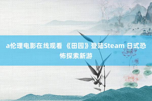 a伦理电影在线观看 《田园》登陆Steam 日式恐怖探索新游