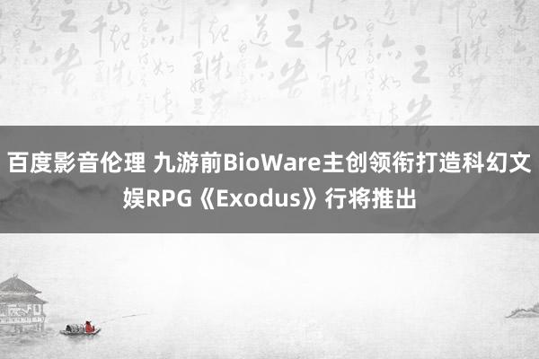 百度影音伦理 九游前BioWare主创领衔打造科幻文娱RPG《Exodus》行将推出