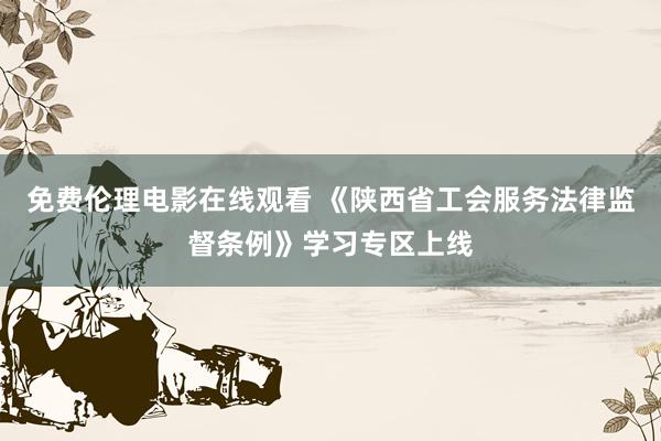 免费伦理电影在线观看 《陕西省工会服务法律监督条例》学习专区上线