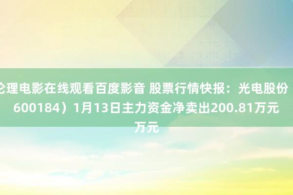 伦理电影在线观看百度影音 股票行情快报：光电股份（600184）1月13日主力资金净卖出200.81万元