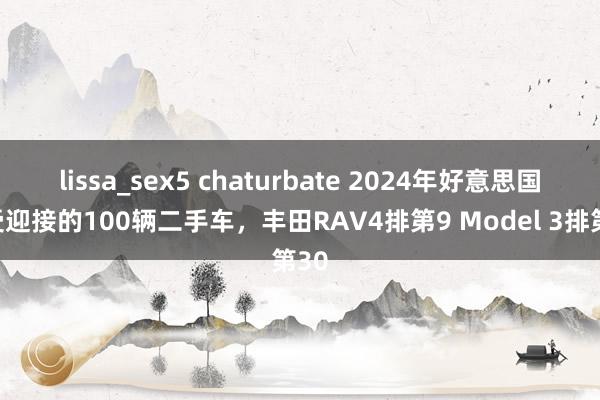 lissa_sex5 chaturbate 2024年好意思国最受迎接的100辆二手车，丰田RAV4排第9 Model 3排第30