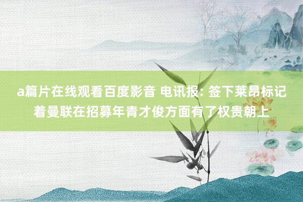 a篇片在线观看百度影音 电讯报: 签下莱昂标记着曼联在招募年青才俊方面有了权贵朝上