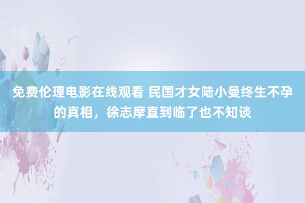 免费伦理电影在线观看 民国才女陆小曼终生不孕的真相，徐志摩直到临了也不知谈