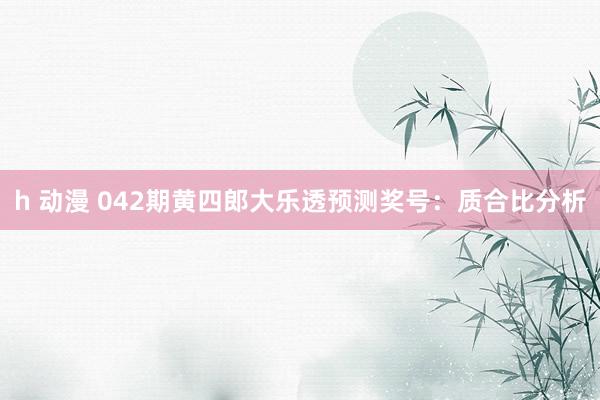 h 动漫 042期黄四郎大乐透预测奖号:质合比分析