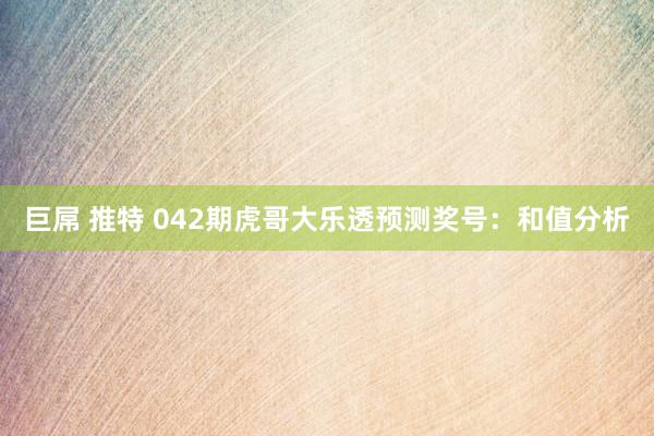 巨屌 推特 042期虎哥大乐透预测奖号:和值分析